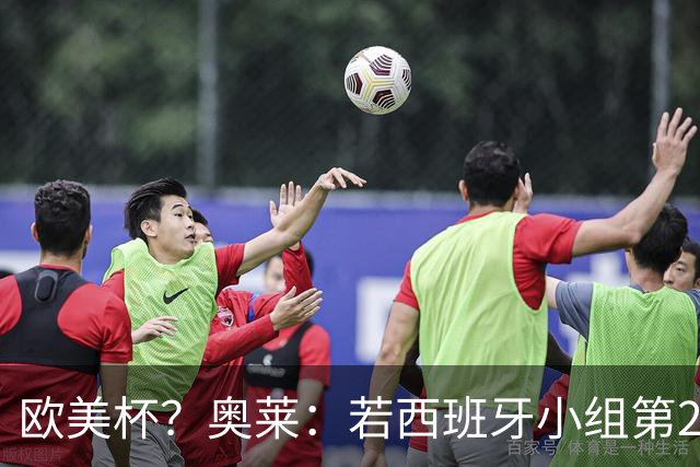 欧美杯？奥莱：若西班牙小组第2 很可能32强战在迈阿密交锋阿根廷