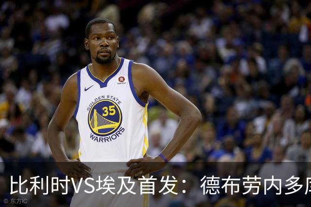 比利时VS埃及首发：德布劳内多库特罗萨德再战萨拉赫