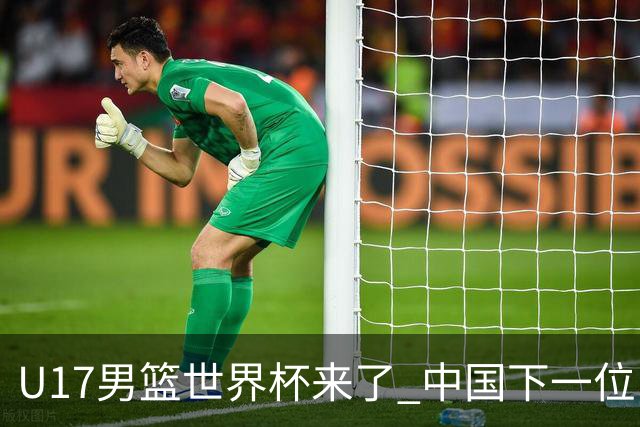 U17男篮世界杯来了 中国下一位NBA球员或就在其中